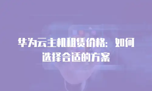 华为云主机租赁价格：如何选择合适的方案