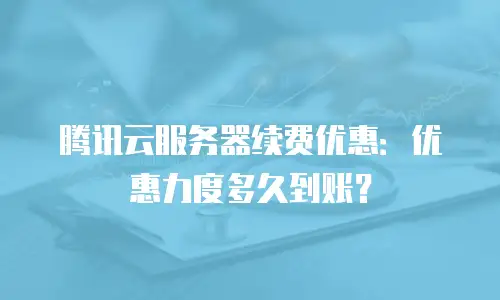 腾讯云服务器续费优惠：优惠力度多久到账？