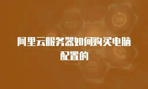 阿里云服务器如何购买电脑配置的