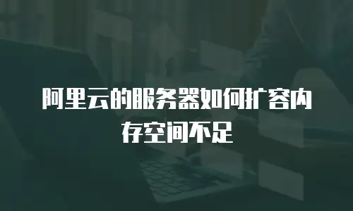 阿里云的服务器如何扩容内存空间不足