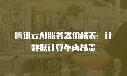 腾讯云AI服务器价格表：让数据计算不再昂贵