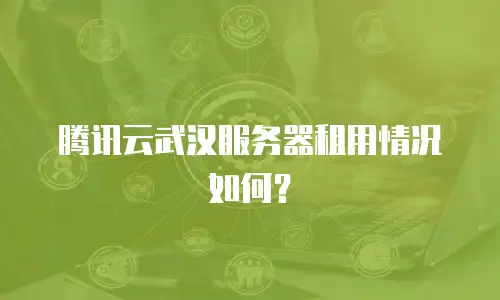 腾讯云武汉服务器租用情况如何？