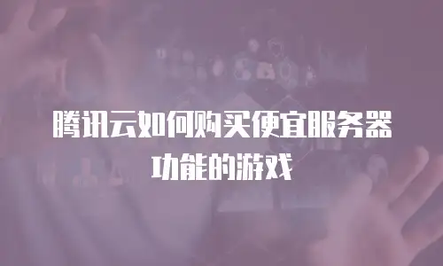 腾讯云如何购买便宜服务器功能的游戏