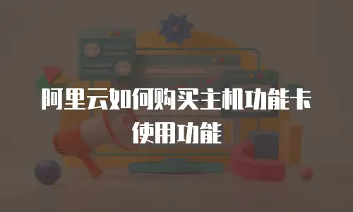 阿里云如何购买主机功能卡使用功能