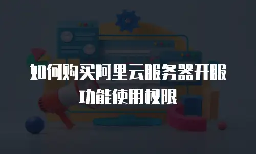 如何购买阿里云服务器开服功能使用权限