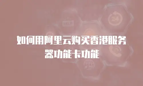 如何用阿里云购买香港服务器功能卡功能