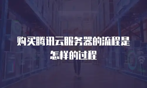 购买腾讯云服务器的流程是怎样的过程