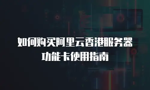 如何购买阿里云香港服务器功能卡使用指南