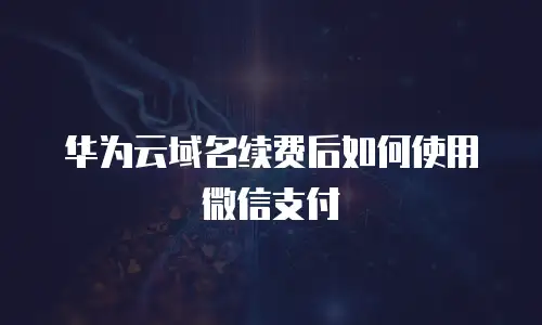 华为云域名续费后如何使用微信支付