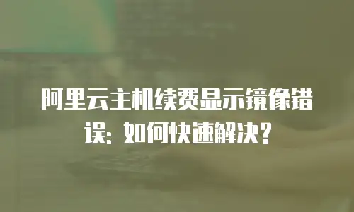 阿里云主机续费显示镜像错误: 如何快速解决?