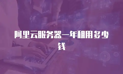阿里云服务器一年租用多少钱