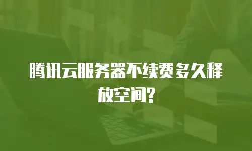腾讯云服务器不续费多久释放空间?