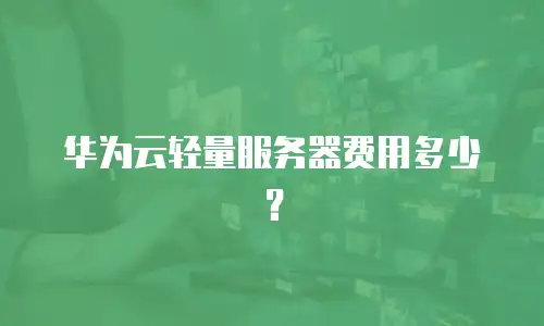 华为云轻量服务器费用多少？