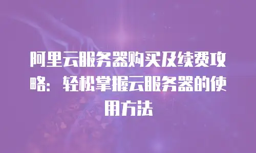 阿里云服务器购买及续费攻略：轻松掌握云服务器的使用方法