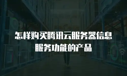 怎样购买腾讯云服务器信息服务功能的产品
