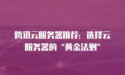 腾讯云服务器推荐：选择云服务器的“黄金法则”