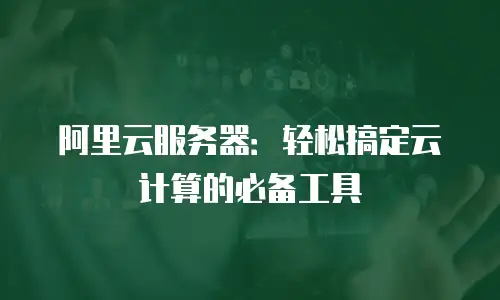 阿里云服务器：轻松搞定云计算的必备工具