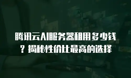 腾讯云AI服务器租用多少钱？揭秘性价比最高的选择