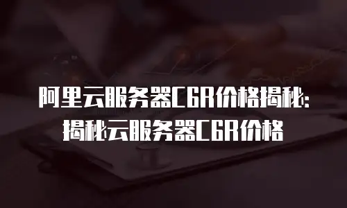 阿里云服务器C6R价格揭秘：揭秘云服务器C6R价格