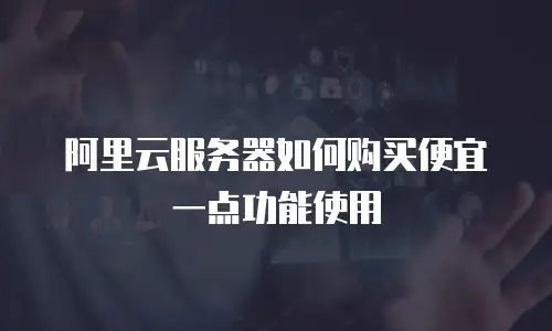 阿里云服务器如何购买便宜一点功能使用