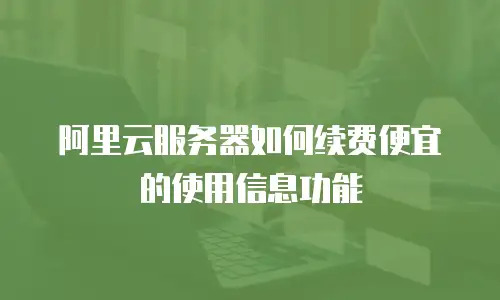 阿里云服务器如何续费便宜的使用信息功能