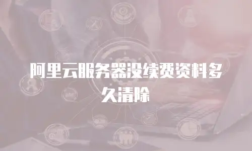 阿里云服务器没续费资料多久清除