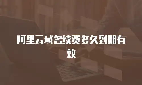 阿里云域名续费多久到期有效