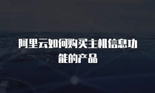阿里云如何购买主机信息功能的产品