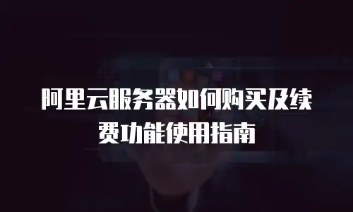 阿里云服务器如何购买及续费功能使用指南