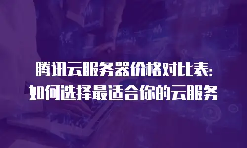腾讯云服务器价格对比表：如何选择最适合你的云服务