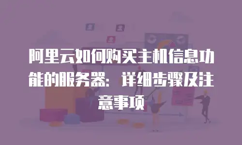 阿里云如何购买主机信息功能的服务器：详细步骤及注意事项