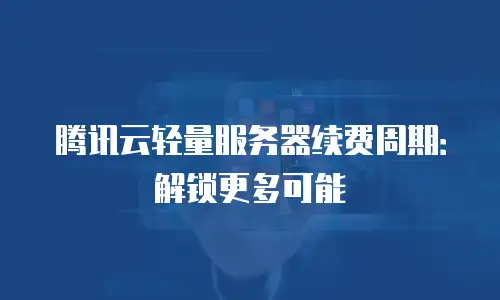 腾讯云轻量服务器续费周期：解锁更多可能