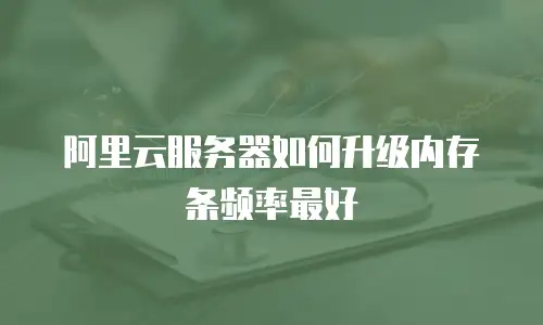 阿里云服务器如何升级内存条频率最好