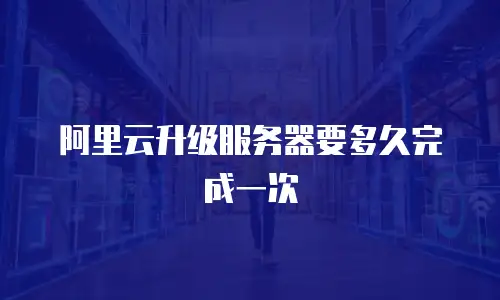 阿里云升级服务器要多久完成一次
