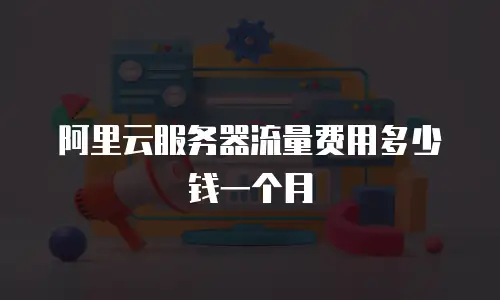 阿里云服务器流量费用多少钱一个月