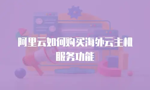 阿里云如何购买海外云主机服务功能