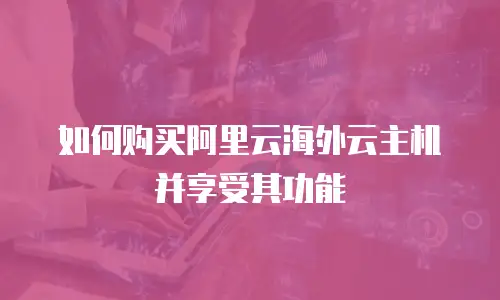 如何购买阿里云海外云主机并享受其功能