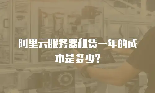 阿里云服务器租赁一年的成本是多少？