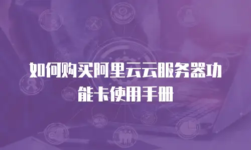 如何购买阿里云云服务器功能卡使用手册