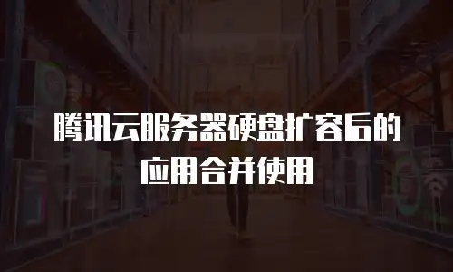 腾讯云服务器硬盘扩容后的应用合并使用