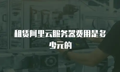 租赁阿里云服务器费用是多少元的