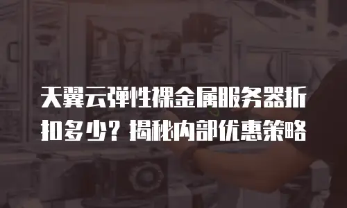 天翼云弹性裸金属服务器折扣多少？揭秘内部优惠策略