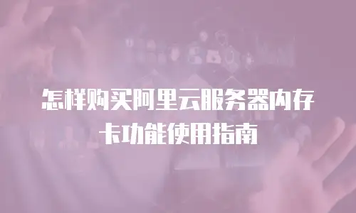 怎样购买阿里云服务器内存卡功能使用指南