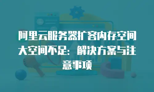 阿里云服务器扩容内存空间大空间不足：解决方案与注意事项