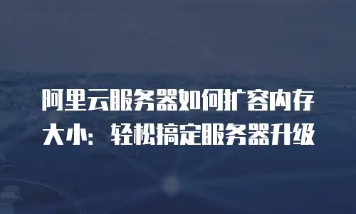 阿里云服务器如何扩容内存大小：轻松搞定服务器升级