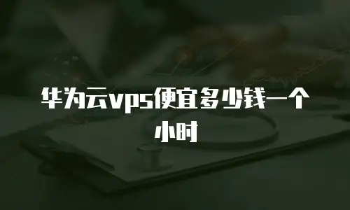 华为云vps便宜多少钱一个小时