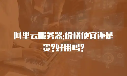 阿里云服务器:价格便宜还是贵?好用吗?