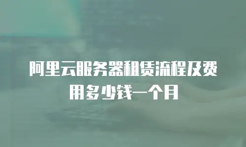 阿里云服务器租赁流程及费用多少钱一个月