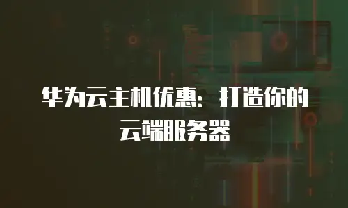 华为云主机优惠：打造你的云端服务器