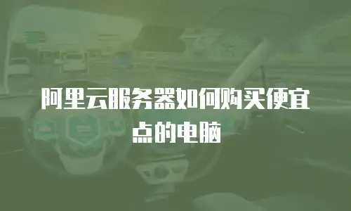 阿里云服务器如何购买便宜点的电脑